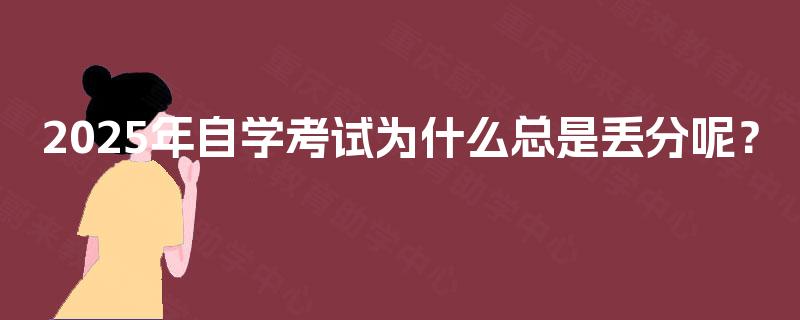 2025年自学考试为什么总是丢分呢? 2025年自学考试为什么总是丢分呢?