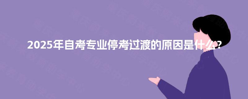 2025年自考专业停考过渡的原因是什么？