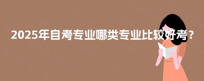 2025年自考专业哪类专业比较好考? 2025年自考专业哪类专业比较好考?