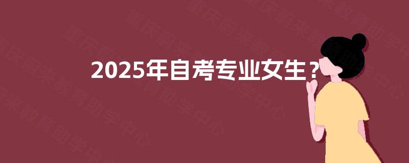 2025年自考专业女生? 2025年自考专业女生?