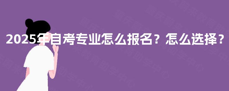 2025年自考专业怎么报名?怎么选择? 2025年自考专业怎么报名?怎么选择?