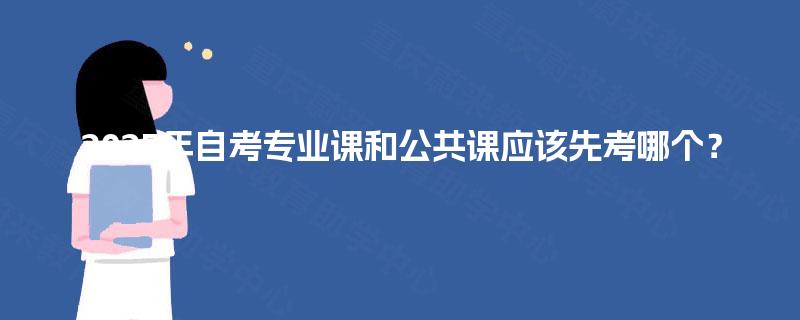 2025年自考专业课和公共课应该先考哪个? 2025年自考专业课和公共课应该先考哪个?