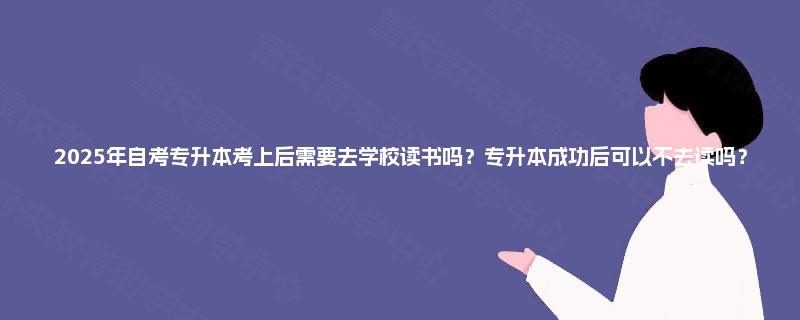 2025年自考专升本考上后需要去学校读书吗？专升本成功后可以不去读吗？