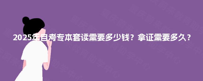 2025年自考专本套读需要多少钱?拿证需要多久? 2025年自考专本套读需要多少钱?拿证需要多久?