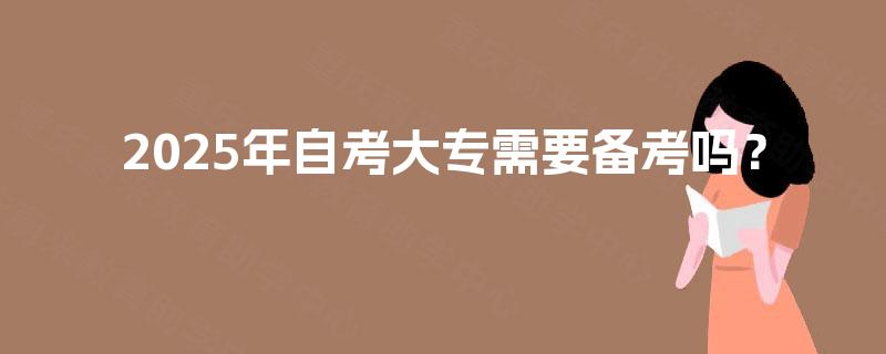 2025年自考大专需要备考吗？
