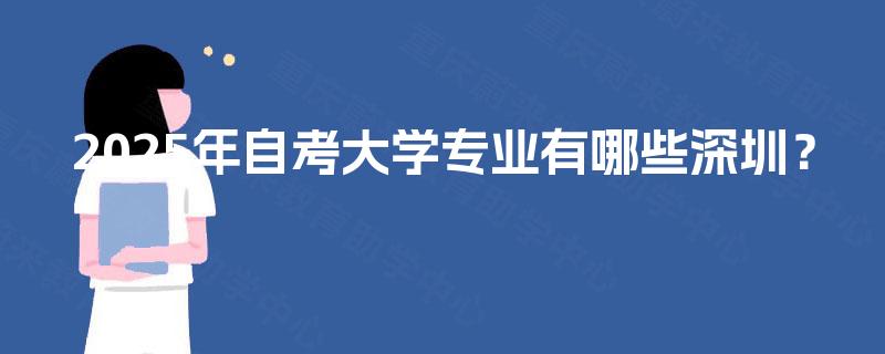 2025年自考大学专业有哪些深圳? 2025年自考大学专业有哪些深圳?