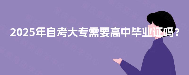 2025年自考大专需要高中毕业证吗? 2025年自考大专需要高中毕业证吗?