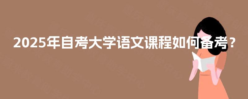 2025年自考大学语文课程如何备考? 2025年自考大学语文课程如何备考?
