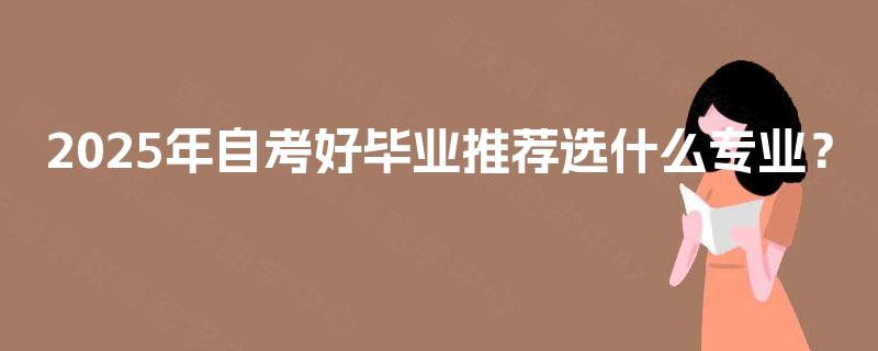 2025年自考好毕业推荐选什么专业? 2025年自考好毕业推荐选什么专业?