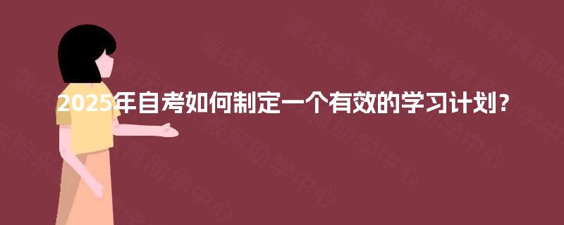 2025年自考如何制定一个有效的学习计划? 2025年自考如何制定一个有效的学习计划?