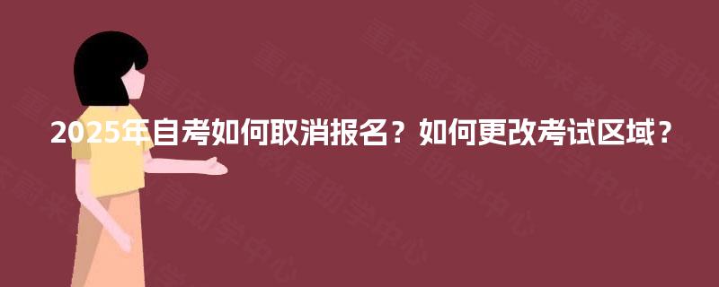 2025年自考如何取消报名?如何更改考试区域? 2025年自考如何取消报名?如何更改考试区域?