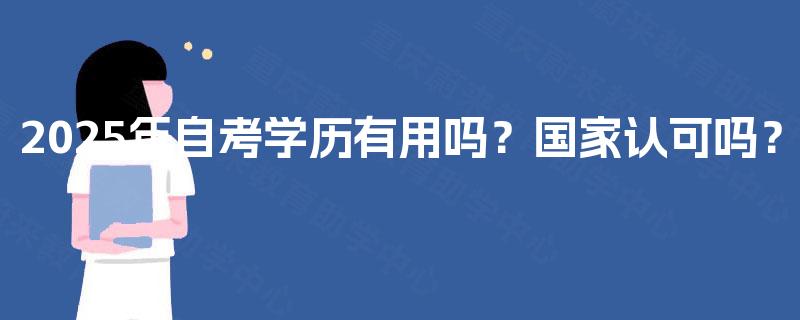 2025年自考学历有用吗?国家认可吗? 2025年自考学历有用吗?国家认可吗?