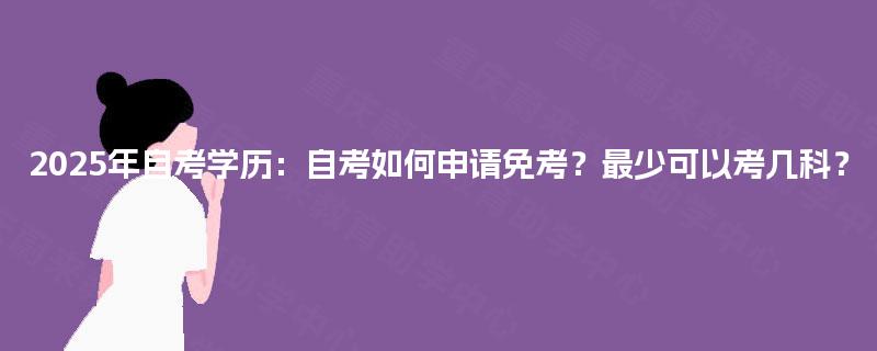 2025年自考学历：自考如何申请免考？最少可以考几科？