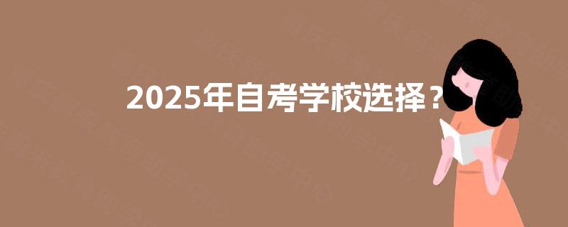 2025年自考学校选择? 2025年自考学校选择?