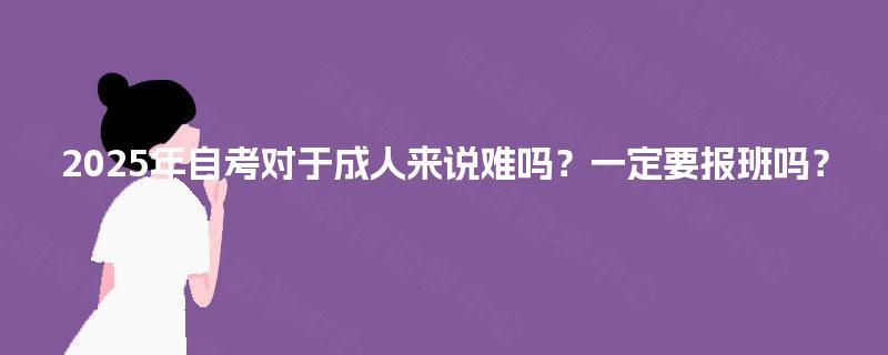 2025年自考对于成人来说难吗？一定要报班吗？