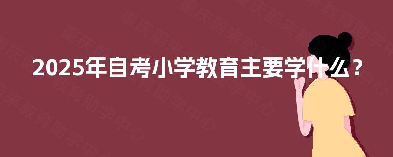 2025年自考小学教育主要学什么? 2025年自考小学教育主要学什么?