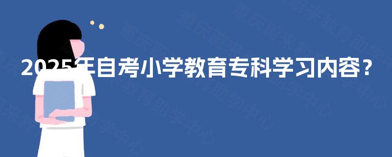 2025年自考小学教育专科学习内容？