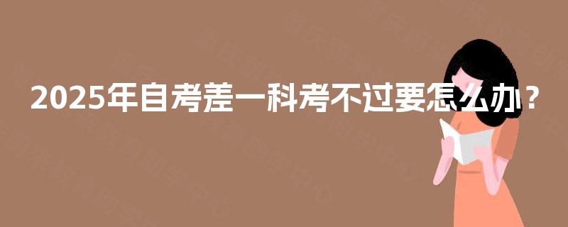 2025年自考差一科考不过要怎么办? 2025年自考差一科考不过要怎么办?