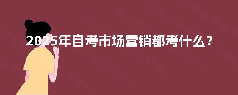 2025年自考市场营销都考什么？