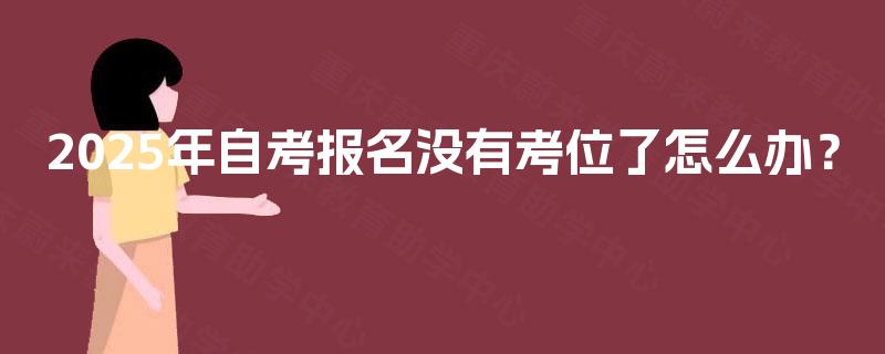 2025年自考报名没有考位了怎么办? 2025年自考报名没有考位了怎么办?