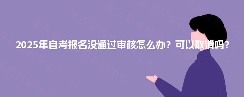 2025年自考报名没通过审核怎么办?可以取消吗? 2025年自考报名没通过审核怎么办?可以取消吗?