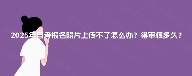 2025年自考报名照片上传不了怎么办？得审核多久？
