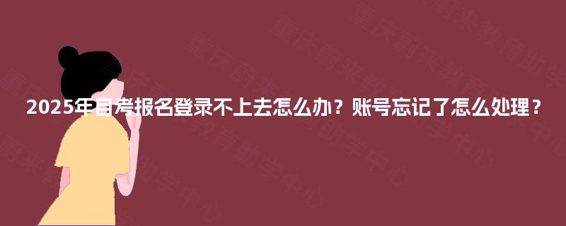2025年自考报名登录不上去怎么办?账号忘记了怎么处理? 2025年自考报名登录不上去怎么办?账号忘记了怎么处理?