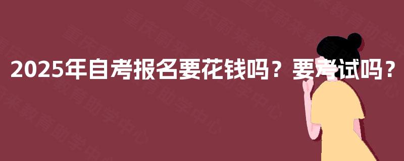 2025年自考报名要花钱吗?要考试吗? 2025年自考报名要花钱吗?要考试吗?