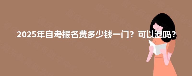 2025年自考报名费多少钱一门？可以退吗？