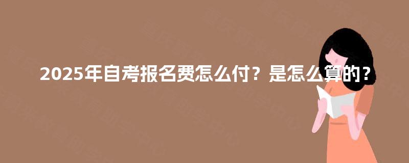 2025年自考报名费怎么付？是怎么算的？