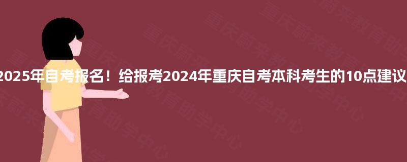 2025年自考报名！给报考2024年重庆自考本科考生的10点建议！