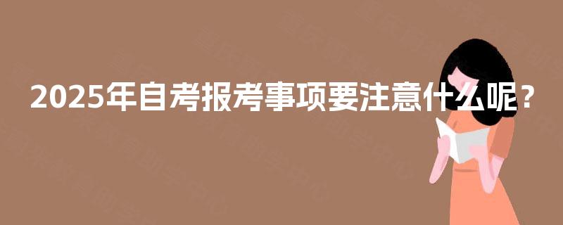2025年自考报考事项要注意什么呢? 2025年自考报考事项要注意什么呢?