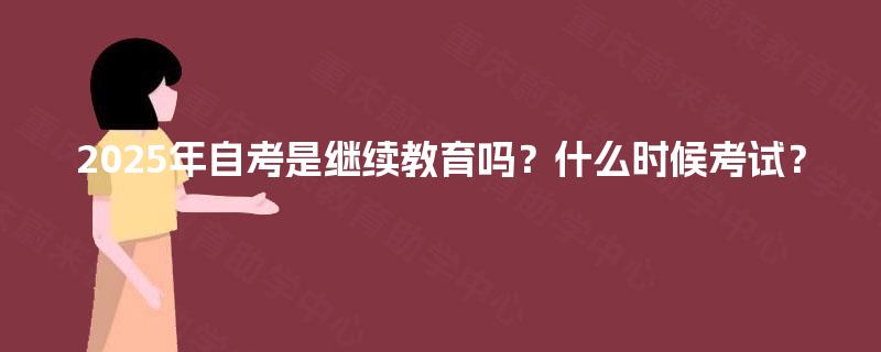 2025年自考是继续教育吗？什么时候考试？