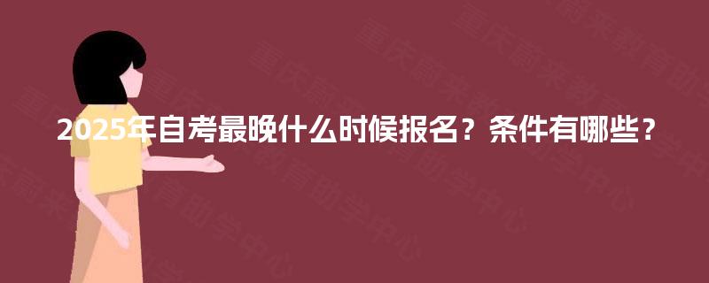 2025年自考最晚什么时候报名?条件有哪些? 2025年自考最晚什么时候报名?条件有哪些?