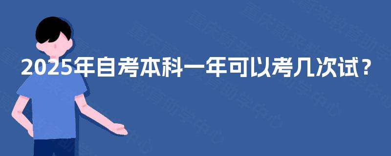 2025年自考本科一年可以考几次试? 2025年自考本科一年可以考几次试?
