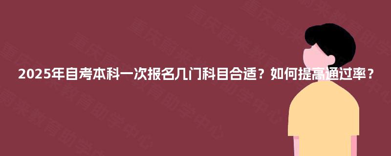 2025年自考本科一次报名几门科目合适?如何提高通过率? 2025年自考本科一次报名几门科目合适?如何提高通过率?