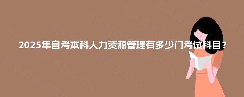 2025年自考本科人力资源管理有多少门考试科目？