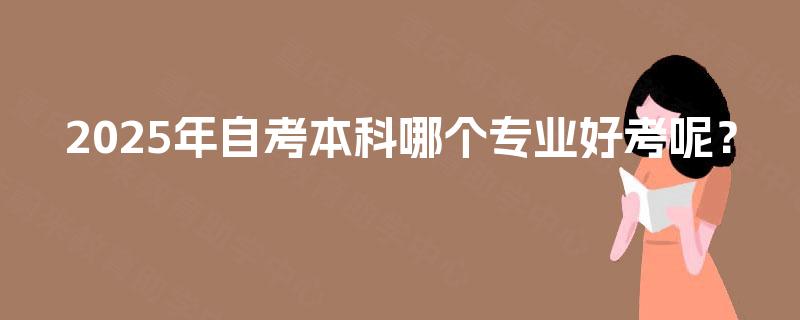 2025年自考本科哪个专业好考呢? 2025年自考本科哪个专业好考呢?