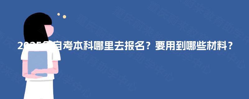 2025年自考本科哪里去报名？要用到哪些材料？
