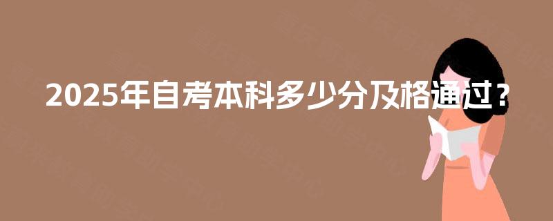 2025年自考本科多少分及格通过? 2025年自考本科多少分及格通过?