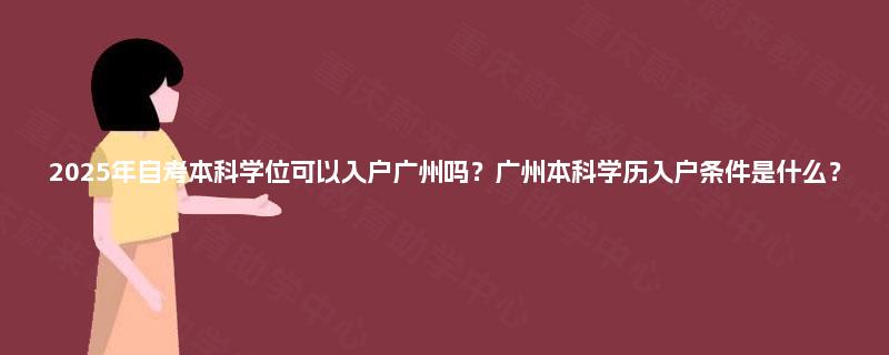 2025年自考本科学位可以入户广州吗?广州本科学历入户条件是什么? 2025年自考本科学位可以入户广州吗?广州本科学历入户条件是什么?