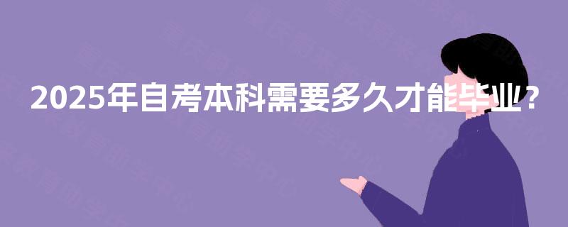 2025年自考本科需要多久才能毕业? 2025年自考本科需要多久才能毕业?
