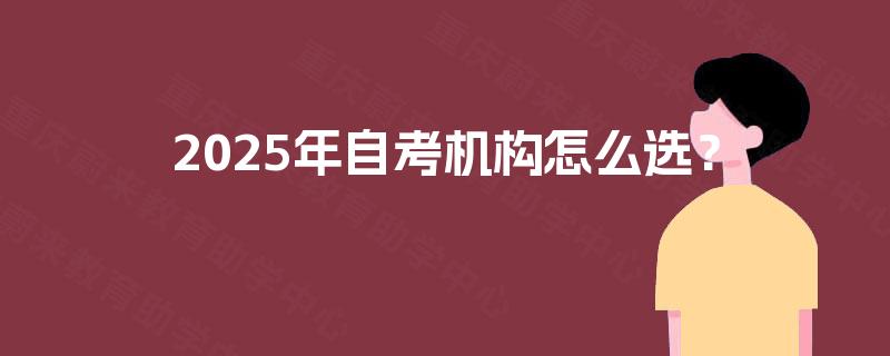 2025年自考机构怎么选? 2025年自考机构怎么选?