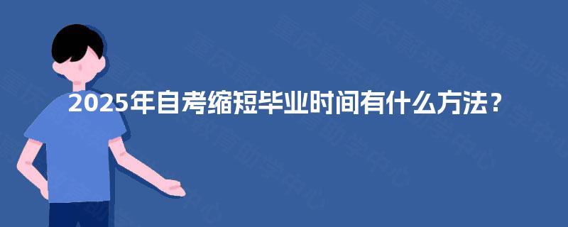 2025年自考缩短毕业时间有什么方法? 2025年自考缩短毕业时间有什么方法?