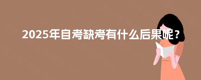 2025年自考缺考有什么后果呢? 2025年自考缺考有什么后果呢?