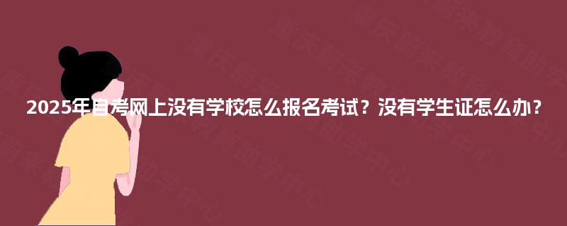 2025年自考网上没有学校怎么报名考试？没有学生证怎么办？