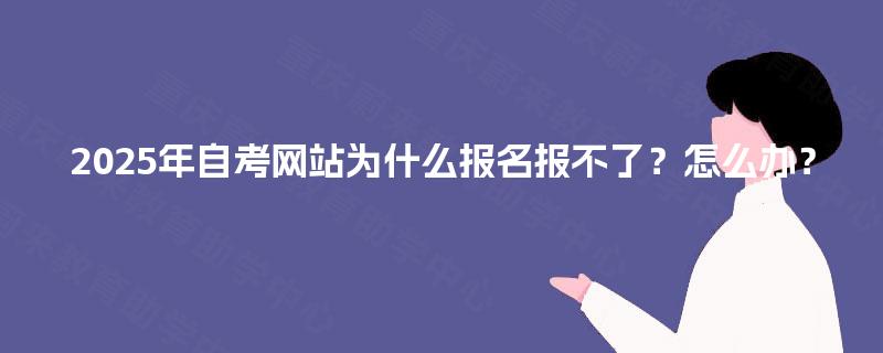 2025年自考网站为什么报名报不了？怎么办？