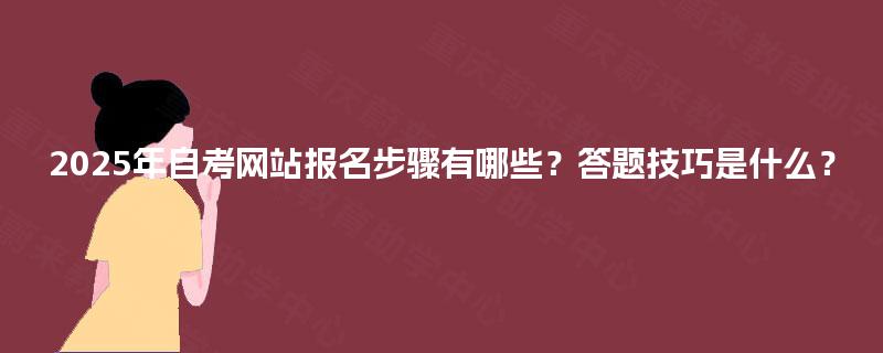 2025年自考网站报名步骤有哪些?答题技巧是什么? 2025年自考网站报名步骤有哪些?答题技巧是什么?