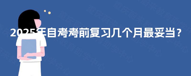 2025年自考考前复习几个月最妥当? 2025年自考考前复习几个月最妥当?