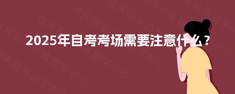 2025年自考考场需要注意什么? 2025年自考考场需要注意什么?
